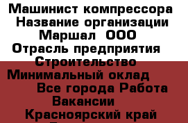 Машинист компрессора › Название организации ­ Маршал, ООО › Отрасль предприятия ­ Строительство › Минимальный оклад ­ 30 000 - Все города Работа » Вакансии   . Красноярский край,Бородино г.